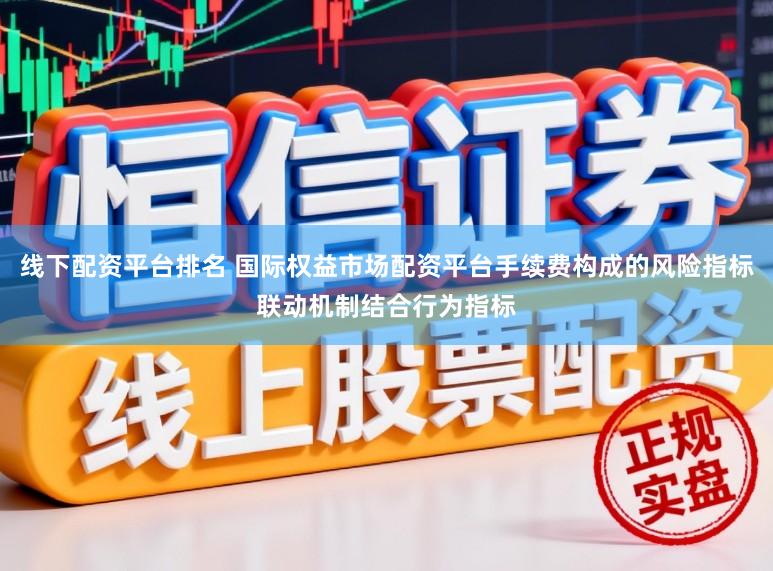 線下配資平臺排名 國際權益市場配資平臺手續費構成的風險指標聯動機制結合行為指標