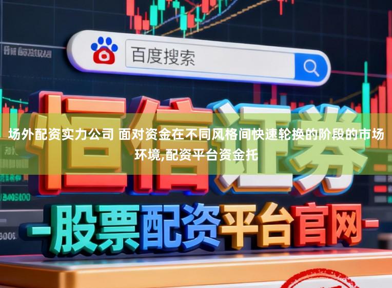 場外配資實力公司 面對資金在不同風格間快速輪換的階段的市場環境,配資平臺資金托