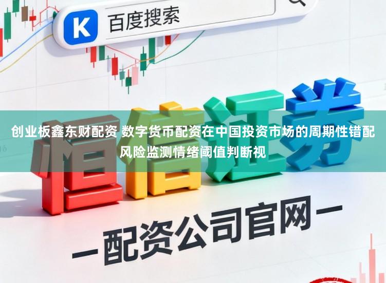 創業板鑫東財配資 數字貨幣配資在中國投資市場的周期性錯配風險監測情緒閾值判斷視