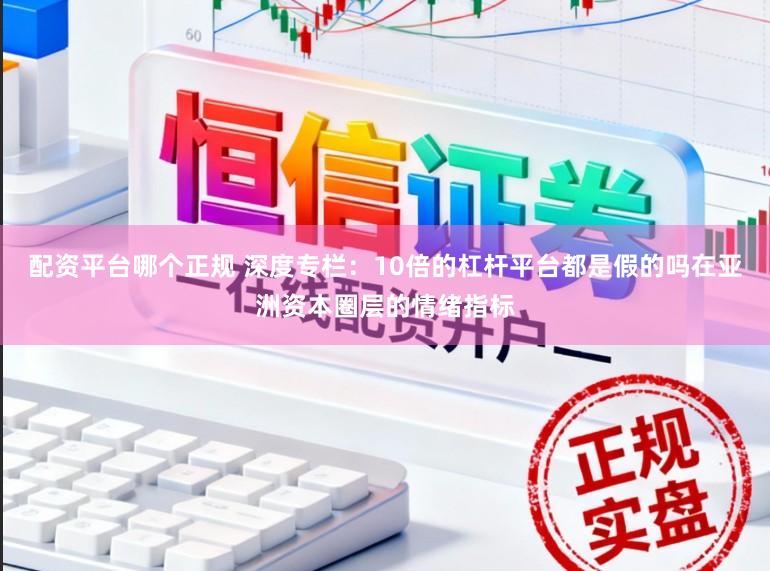 配資平臺哪個正規(guī) 深度專欄：10倍的杠桿平臺都是假的嗎在亞洲資本圈層的情緒指標(biāo)