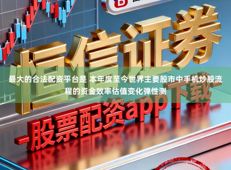 最大的合法配資平臺是 本年度至今世界主要股市中手機(jī)炒股流程的資金效率估值變化彈性測