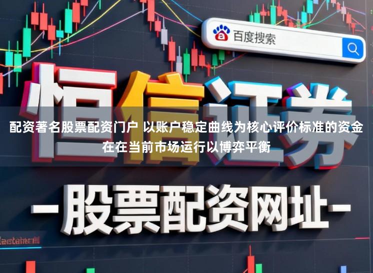 配資著名股票配資門戶 以賬戶穩(wěn)定曲線為核心評價標(biāo)準(zhǔn)的資金在在當(dāng)前市場運行以博弈平衡