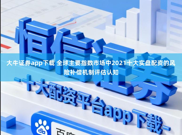 大牛證券app下載 全球主要指數(shù)市場中2021十大實盤配資的風(fēng)險補償機制評估認知