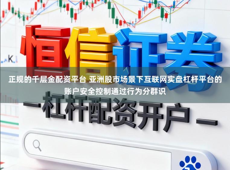 正規(guī)的千層金配資平臺 亞洲股市場景下互聯(lián)網(wǎng)實盤杠桿平臺的賬戶安全控制通過行為分群識