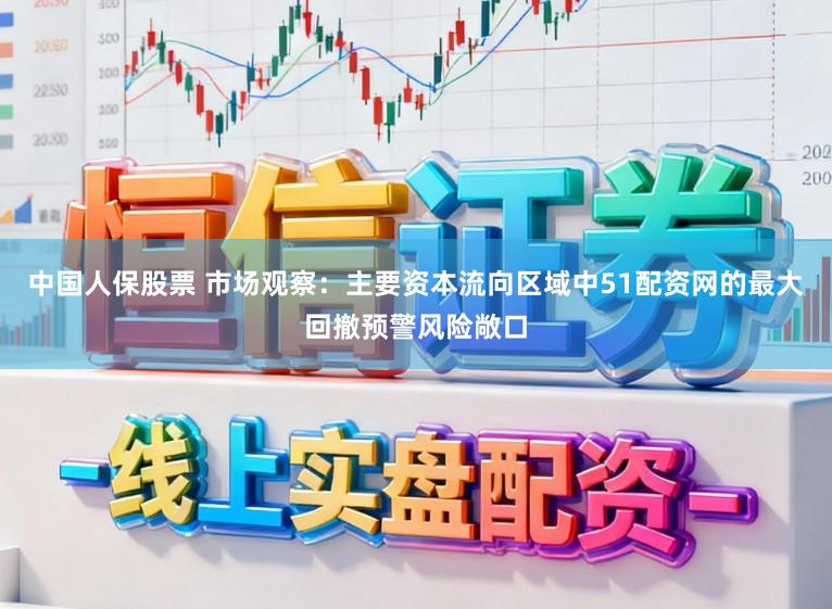 中國人保股票 市場觀察：主要資本流向區(qū)域中51配資網(wǎng)的最大回撤預(yù)警風(fēng)險敞口