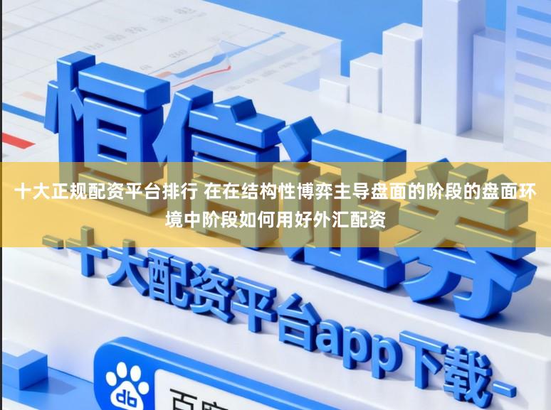 十大正規配資平臺排行 在在結構性博弈主導盤面的階段的盤面環境中階段如何用好外匯配資