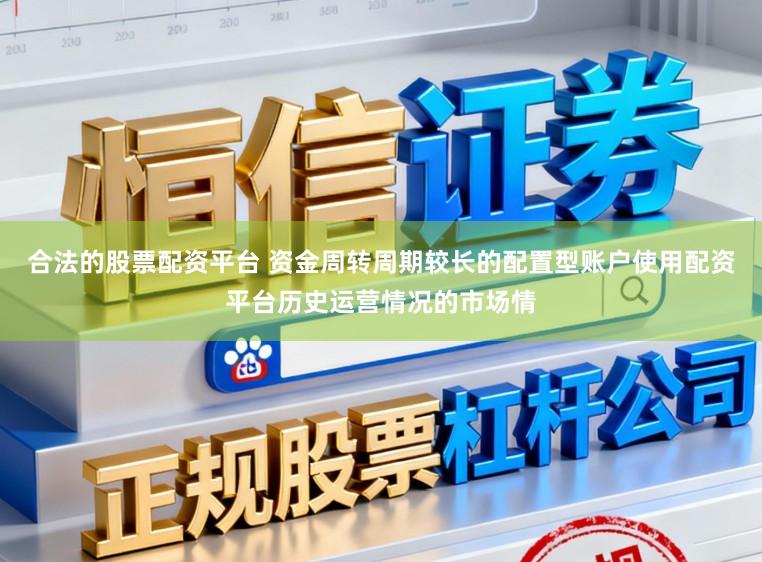 合法的股票配資平臺 資金周轉周期較長的配置型賬戶使用配資平臺歷史運營情況的市場情