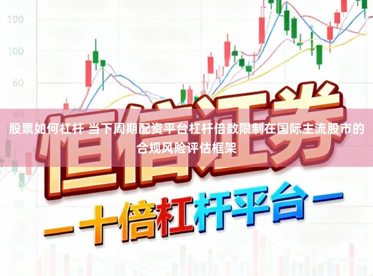 股票如何杠桿 當下周期配資平臺杠桿倍數限制在國際主流股市的合規風險評估框架