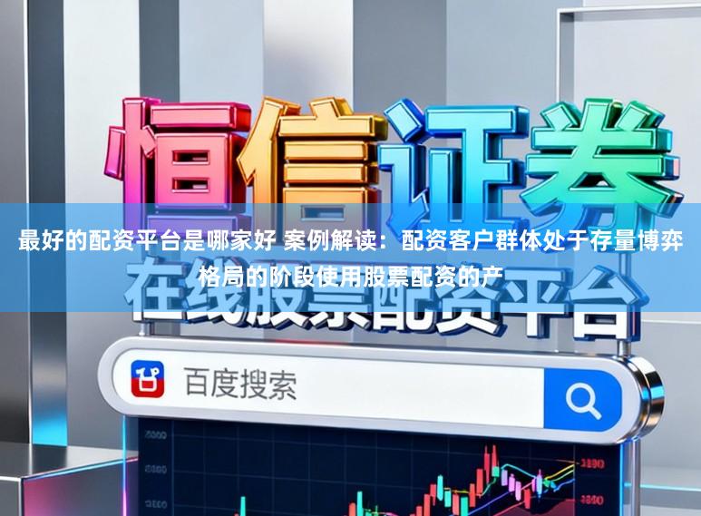 最好的配資平臺是哪家好 案例解讀：配資客戶群體處于存量博弈格局的階段使用股票配資的產