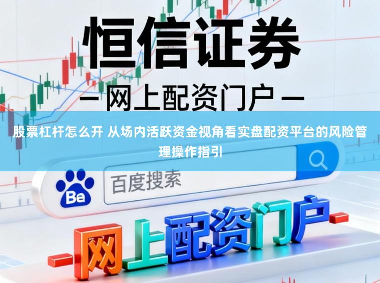 股票杠桿怎么開 從場內活躍資金視角看實盤配資平臺的風險管理操作指引