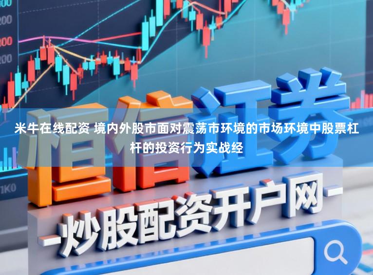 米牛在線配資 境內外股市面對震蕩市環境的市場環境中股票杠桿的投資行為實戰經