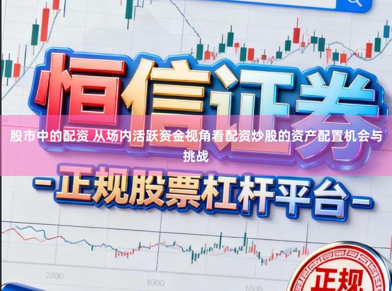 股市中的配資 從場內活躍資金視角看配資炒股的資產配置機會與挑戰