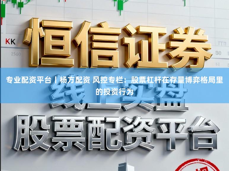 專業配資平臺丨楊方配資 風控專欄：股票杠桿在存量博弈格局里的投資行為