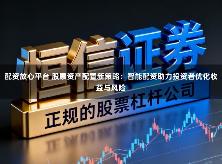 配資放心平臺 股票資產配置新策略：智能配資助力投資者優化收益與風險