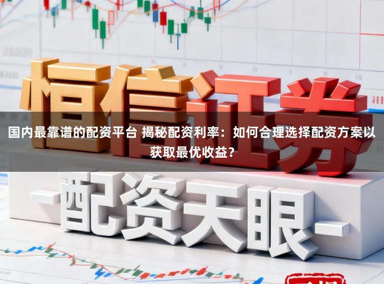 國內最靠譜的配資平臺 揭秘配資利率：如何合理選擇配資方案以獲取最優收益？