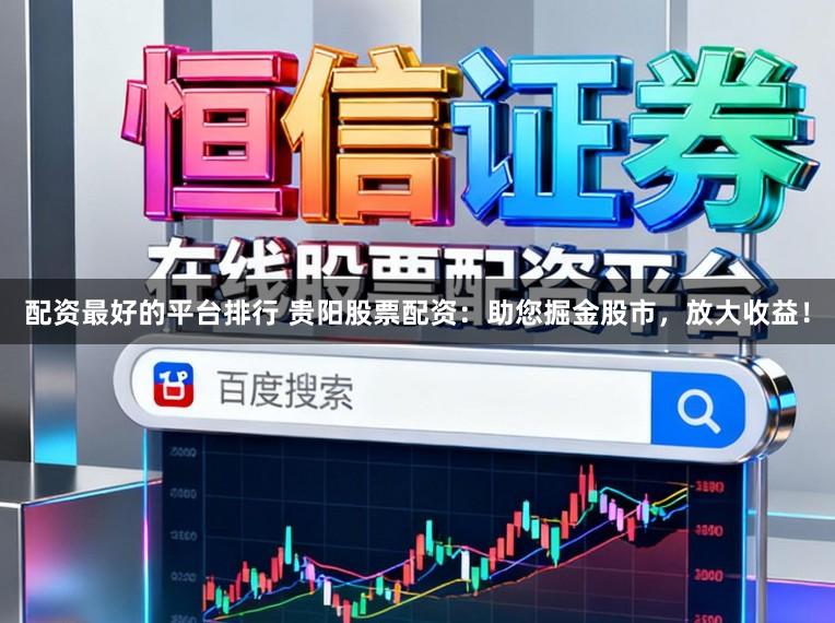 配資最好的平臺(tái)排行 貴陽股票配資：助您掘金股市，放大收益！
