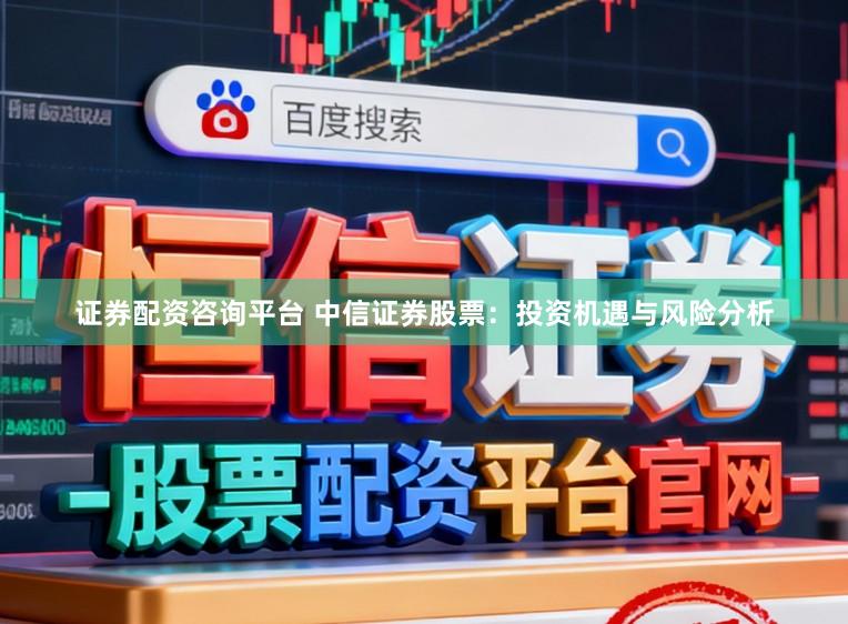 證券配資咨詢平臺(tái) 中信證券股票：投資機(jī)遇與風(fēng)險(xiǎn)分析