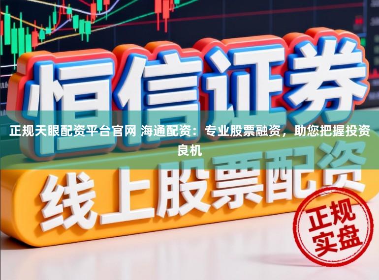 正規(guī)天眼配資平臺官網(wǎng) 海通配資：專業(yè)股票融資，助您把握投資良機(jī)