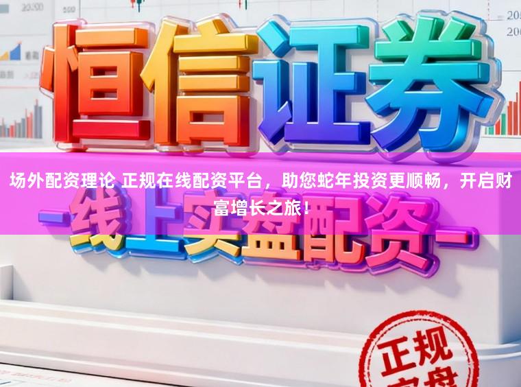 場外配資理論 正規在線配資平臺，助您蛇年投資更順暢，開啟財富增長之旅！