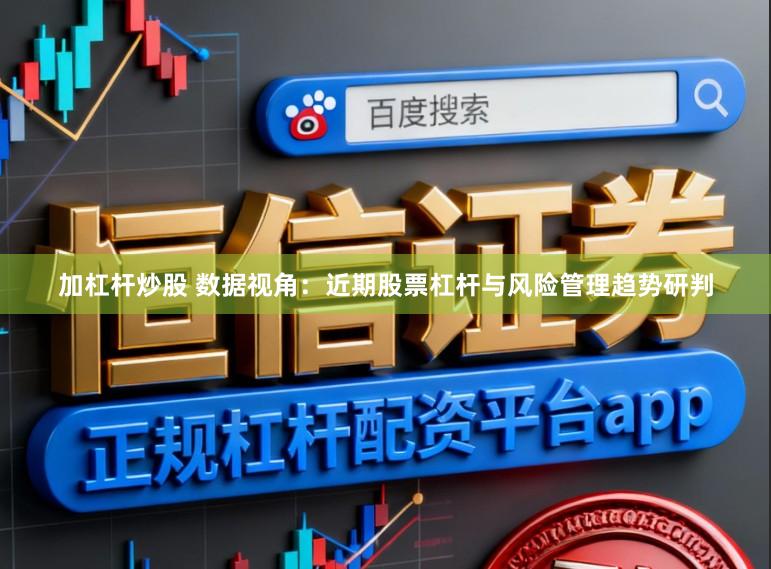 加杠桿炒股 數(shù)據(jù)視角：近期股票杠桿與風險管理趨勢研判